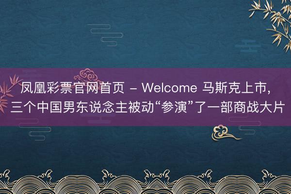 凤凰彩票官网首页 - Welcome 马斯克上市， 三个中国男东说念主被动“参演”了一部商战大片