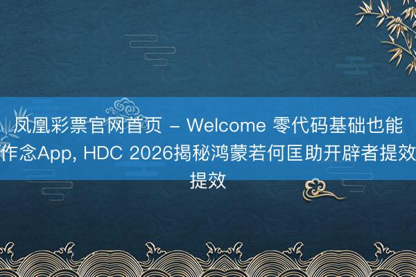 凤凰彩票官网首页 - Welcome 零代码基础也能作念App， HDC 2026揭秘鸿蒙若何匡助开辟者提效