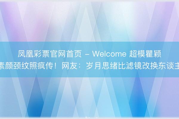 凤凰彩票官网首页 - Welcome 超模瞿颖素颜颈纹照疯传！网友：岁月思绪比滤镜改换东谈主