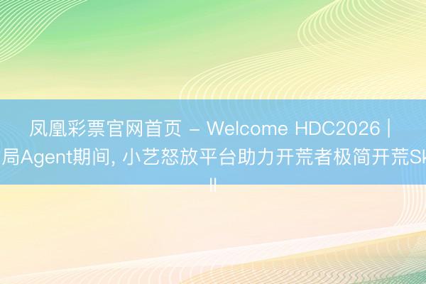 凤凰彩票官网首页 - Welcome HDC2026 | 入局Agent期间， 小艺怒放平台助力开荒者极简开荒Skill