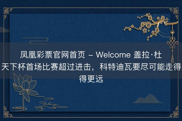 凤凰彩票官网首页 - Welcome 盖拉·杜埃：天下杯首场比赛超过进击，科特迪瓦要尽可能走得更远