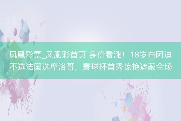 凤凰彩票_凤凰彩首页 身价看涨！18岁布阿迪不选法国选摩洛哥，寰球杯首秀惊艳遮蔽全场