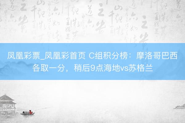 凤凰彩票_凤凰彩首页 C组积分榜：摩洛哥巴西各取一分，稍后9点海地vs苏格兰