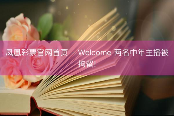 凤凰彩票官网首页 - Welcome 两名中年主播被拘留!