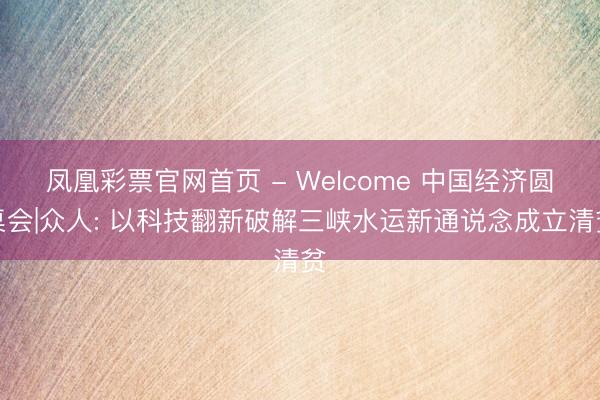 凤凰彩票官网首页 - Welcome 中国经济圆桌会|众人: 以科技翻新破解三峡水运新通说念成立清贫