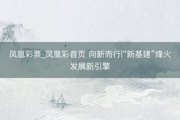 凤凰彩票_凤凰彩首页 向新而行|“新基建”烽火发展新引擎