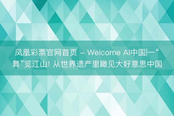 凤凰彩票官网首页 - Welcome AI中国|一“舞”览江山! 从世界遗产里瞰见大好意思中国