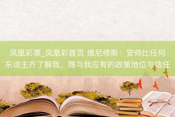 凤凰彩票_凤凰彩首页 维尼修斯:安帅比任何东谈主齐了解我,赐与我应有的政策地位与信任