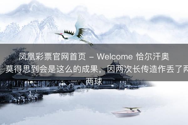 凤凰彩票官网首页 - Welcome 恰尔汗奥卢：莫得思到会是这么的成果，因两次长传造作丢了两球