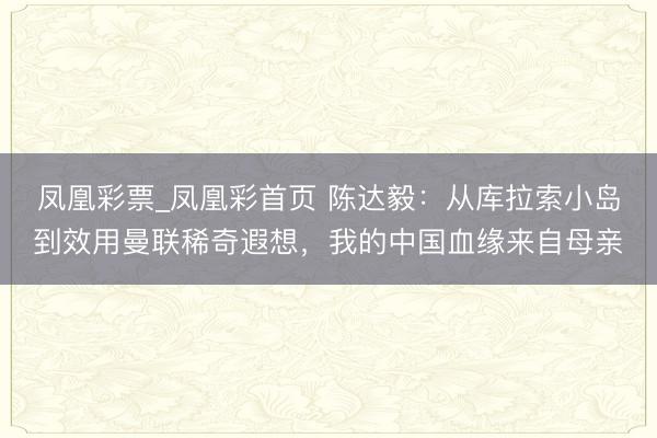 凤凰彩票_凤凰彩首页 陈达毅：从库拉索小岛到效用曼联稀奇遐想，我的中国血缘来自母亲