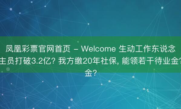 凤凰彩票官网首页 - Welcome 生动工作东说念主员打破3.2亿? 我方缴20年社保， 能领若干待业金?