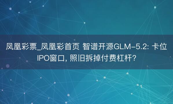凤凰彩票_凤凰彩首页 智谱开源GLM-5.2: 卡位IPO窗口, 照旧拆掉付费杠杆?