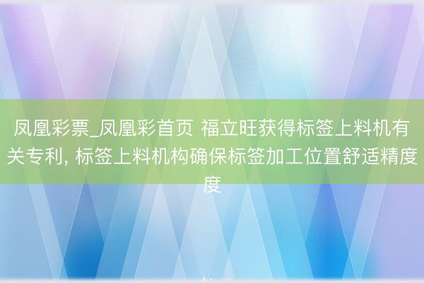 凤凰彩票_凤凰彩首页 福立旺获得标签上料机有关专利， 标签上料机构确保标签加工位置舒适精度