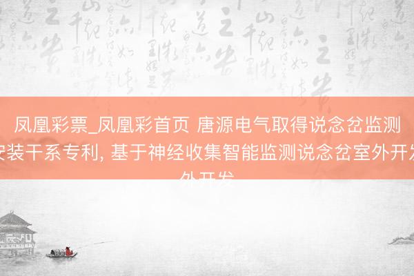 凤凰彩票_凤凰彩首页 唐源电气取得说念岔监测安装干系专利， 基于神经收集智能监测说念岔室外开发