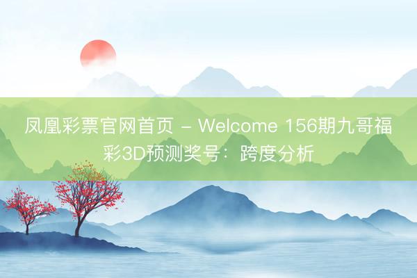 凤凰彩票官网首页 - Welcome 156期九哥福彩3D预测奖号：跨度分析