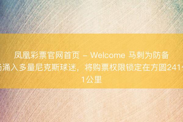 凤凰彩票官网首页 - Welcome 马刺为防备主场涌入多量尼克斯球迷,将购票权限锁定在方圆241公里