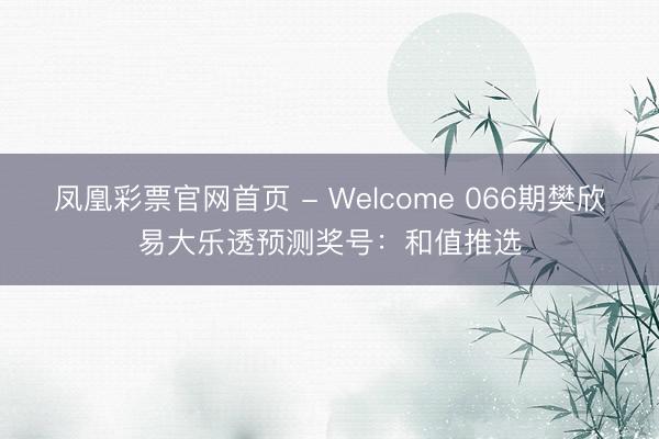 凤凰彩票官网首页 - Welcome 066期樊欣易大乐透预测奖号：和值推选