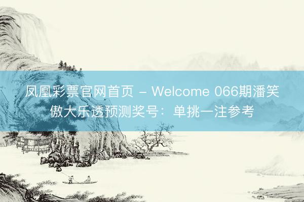 凤凰彩票官网首页 - Welcome 066期潘笑傲大乐透预测奖号:单挑一注参考
