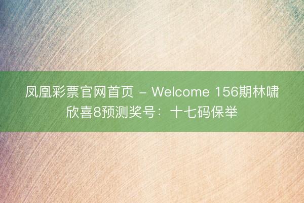 凤凰彩票官网首页 - Welcome 156期林啸欣喜8预测奖号：十七码保举