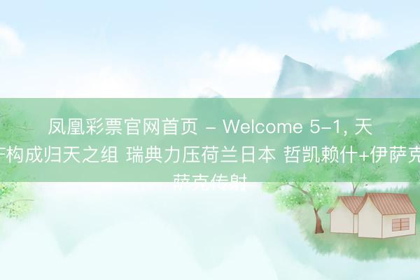 凤凰彩票官网首页 - Welcome 5-1, 天下杯F构成归天之组 瑞典力压荷兰日本 哲凯赖什+伊萨克传射
