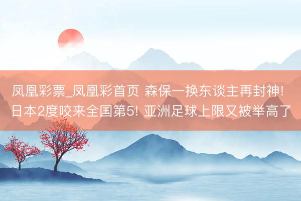 凤凰彩票_凤凰彩首页 森保一换东谈主再封神! 日本2度咬来全国第5! 亚洲足球上限又被举高了