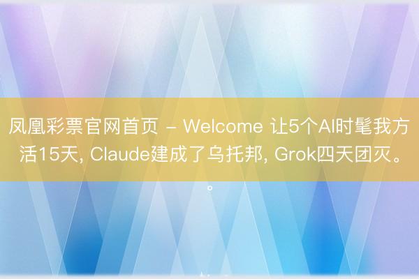 凤凰彩票官网首页 - Welcome 让5个AI时髦我方活15天， Claude建成了乌托邦， Grok四天团灭。