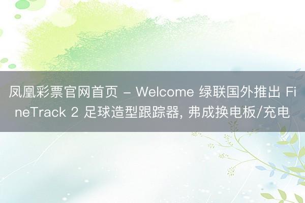 凤凰彩票官网首页 - Welcome 绿联国外推出 FineTrack 2 足球造型跟踪器， 弗成换电板/充电