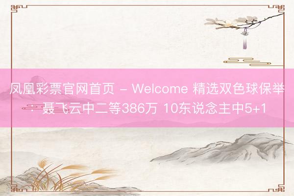 凤凰彩票官网首页 - Welcome 精选双色球保举：聂飞云中二等386万 10东说念主中5+1