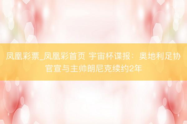 凤凰彩票_凤凰彩首页 宇宙杯谍报：奥地利足协官宣与主帅朗尼克续约2年