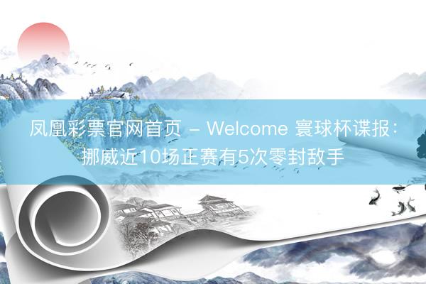凤凰彩票官网首页 - Welcome 寰球杯谍报：挪威近10场正赛有5次零封敌手