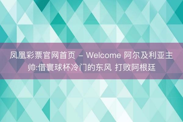 凤凰彩票官网首页 - Welcome 阿尔及利亚主帅:借寰球杯冷门的东风 打败阿根廷
