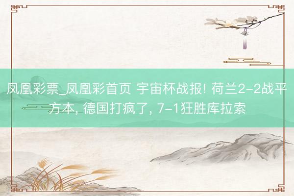 凤凰彩票_凤凰彩首页 宇宙杯战报! 荷兰2-2战平方本， 德国打疯了， 7-1狂胜库拉索
