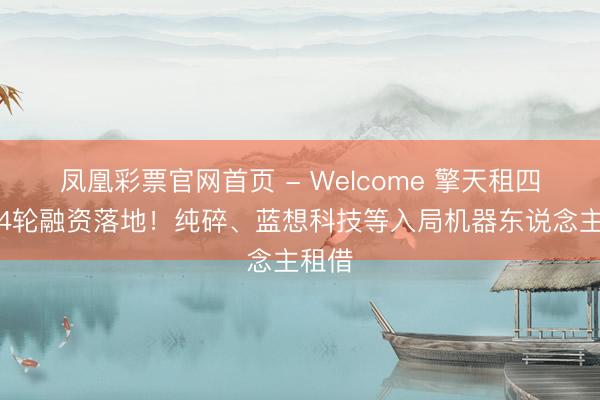 凤凰彩票官网首页 - Welcome 擎天租四个月4轮融资落地！纯碎、蓝想科技等入局机器东说念主租借