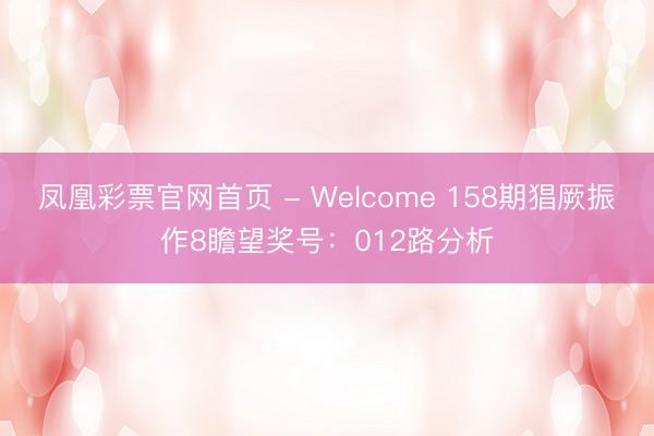 凤凰彩票官网首页 - Welcome 158期猖厥振作8瞻望奖号：012路分析