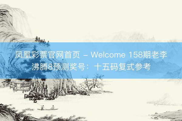 凤凰彩票官网首页 - Welcome 158期老李沸腾8预测奖号：十五码复式参考