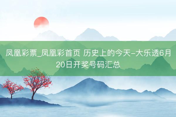 凤凰彩票_凤凰彩首页 历史上的今天-大乐透6月20日开奖号码汇总