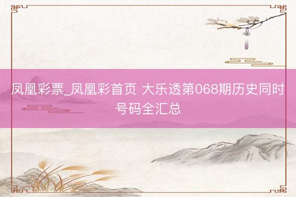 凤凰彩票_凤凰彩首页 大乐透第068期历史同时号码全汇总