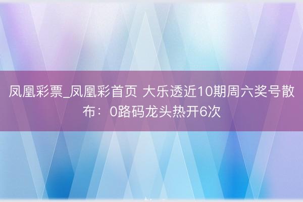 凤凰彩票_凤凰彩首页 大乐透近10期周六奖号散布：0路码龙头热开6次