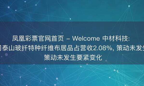 凤凰彩票官网首页 - Welcome 中材科技: 全资子公司泰山玻纤特种纤维布居品占营收2.08%， 策动未发生要紧变化