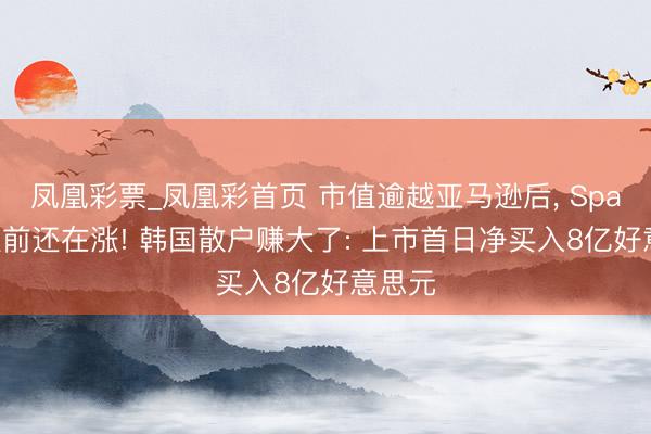 凤凰彩票_凤凰彩首页 市值逾越亚马逊后， SpaceX盘前还在涨! 韩国散户赚大了: 上市首日净买入8亿好意思元