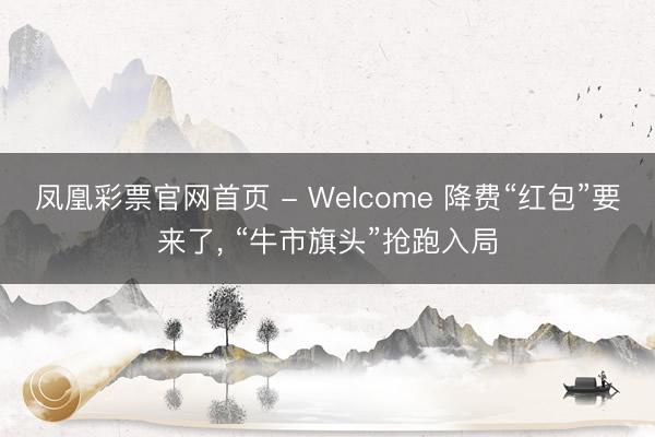 凤凰彩票官网首页 - Welcome 降费“红包”要来了， “牛市旗头”抢跑入局