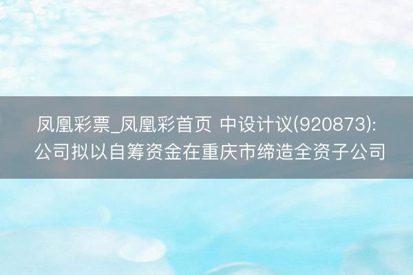 凤凰彩票_凤凰彩首页 中设计议(920873): 公司拟以自筹资金在重庆市缔造全资子公司