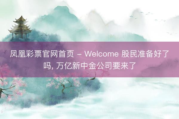 凤凰彩票官网首页 - Welcome 股民准备好了吗， 万亿新中金公司要来了