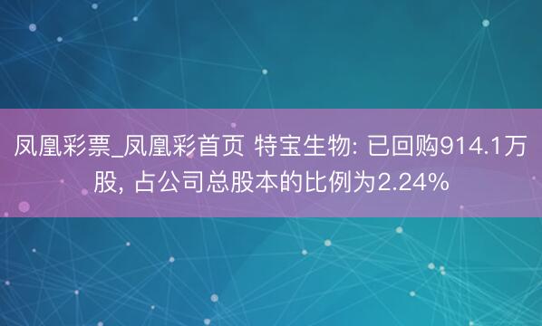 凤凰彩票_凤凰彩首页 特宝生物: 已回购914.1万股， 占公司总股本的比例为2.24%