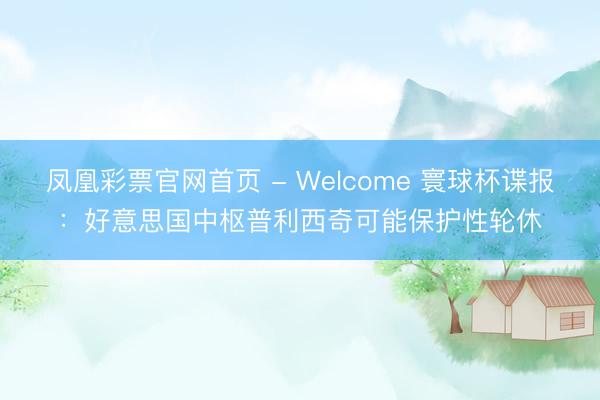凤凰彩票官网首页 - Welcome 寰球杯谍报：好意思国中枢普利西奇可能保护性轮休