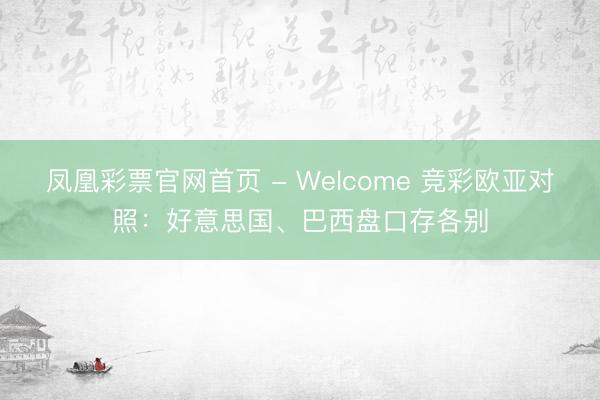 凤凰彩票官网首页 - Welcome 竞彩欧亚对照：好意思国、巴西盘口存各别