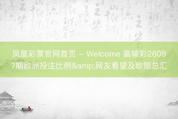 凤凰彩票官网首页 - Welcome 赢输彩26087期欧洲投注比例&网友看望及欧赔总汇