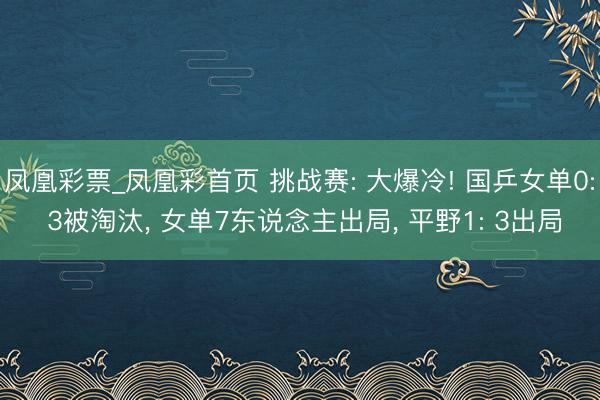 凤凰彩票_凤凰彩首页 挑战赛: 大爆冷! 国乒女单0: 3被淘汰， 女单7东说念主出局， 平野1: 3出局