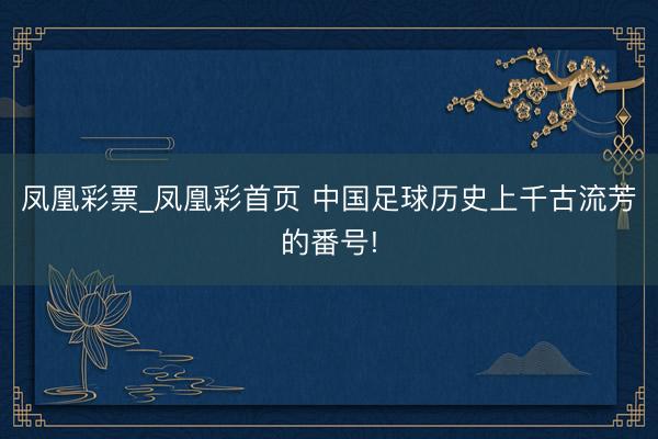凤凰彩票_凤凰彩首页 中国足球历史上千古流芳的番号!