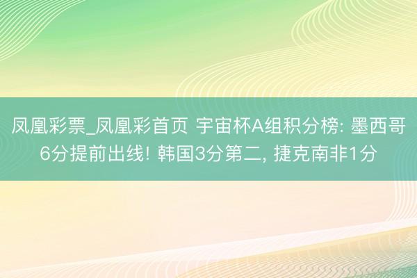 凤凰彩票_凤凰彩首页 宇宙杯A组积分榜: 墨西哥6分提前出线! 韩国3分第二， 捷克南非1分